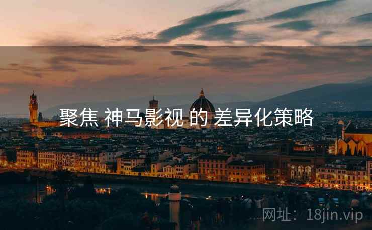 聚焦 神马影视 的 差异化策略