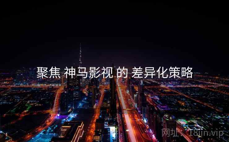 聚焦 神马影视 的 差异化策略