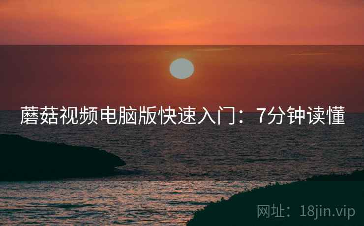 蘑菇视频电脑版快速入门：7分钟读懂