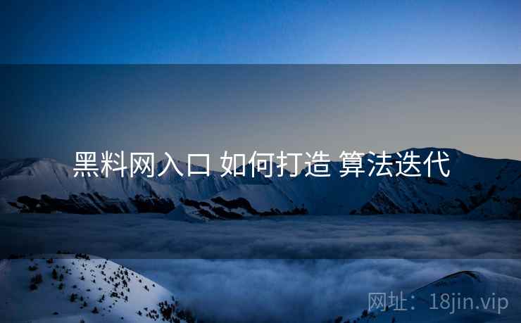 黑料网入口 如何打造 算法迭代
