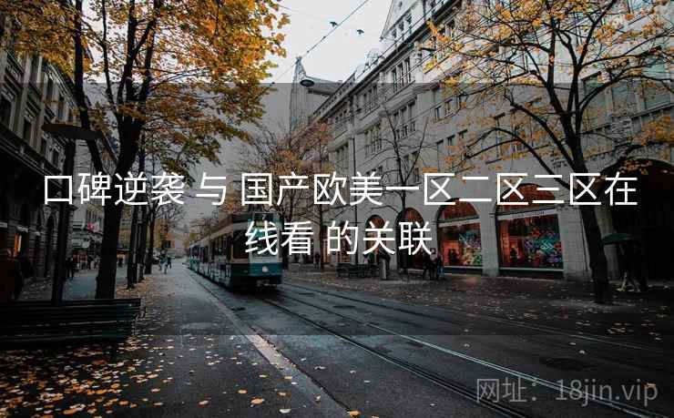 口碑逆袭 与 国产欧美一区二区三区在线看 的关联