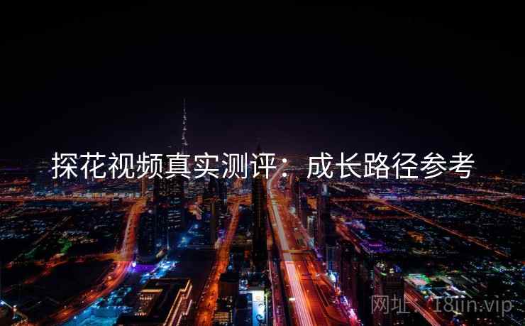 探花视频真实测评：成长路径参考