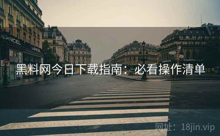 黑料网今日下载指南：必看操作清单