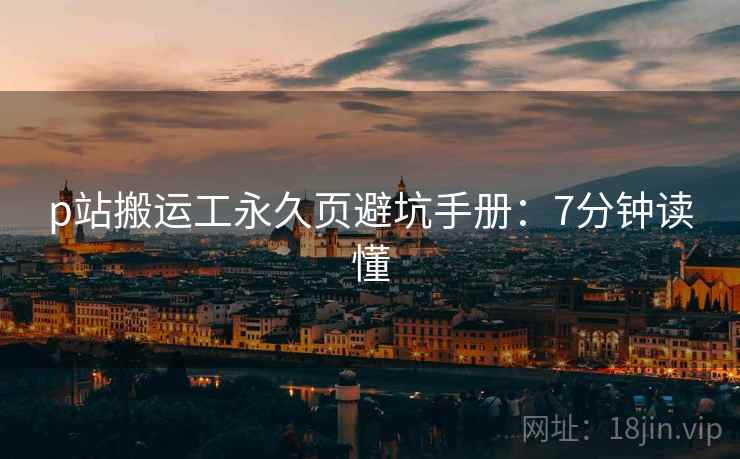 p站搬运工永久页避坑手册：7分钟读懂