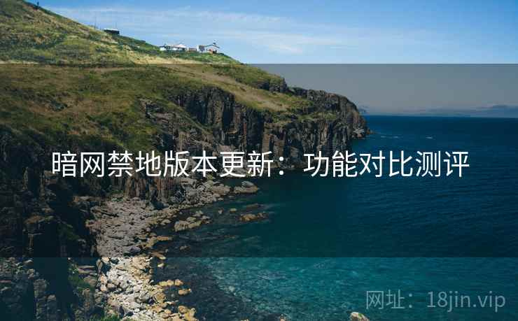 暗网禁地版本更新：功能对比测评