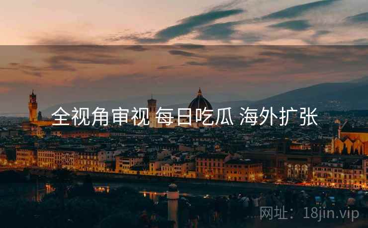 全视角审视 每日吃瓜 海外扩张