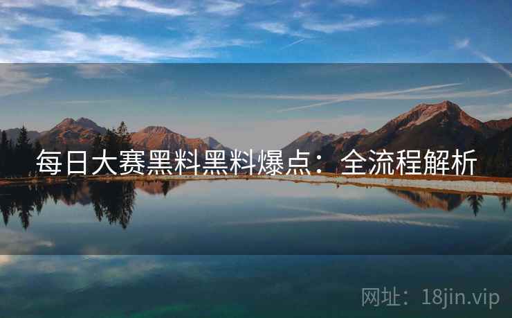 每日大赛黑料黑料爆点：全流程解析
