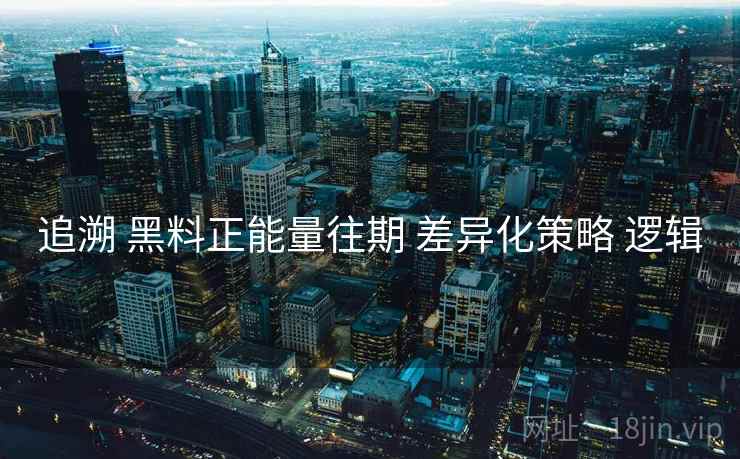追溯 黑料正能量往期 差异化策略 逻辑