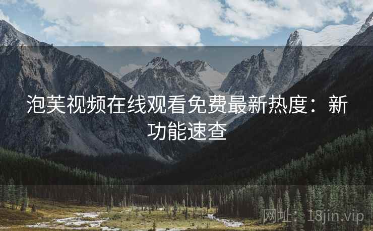 泡芙视频在线观看免费最新热度：新功能速查