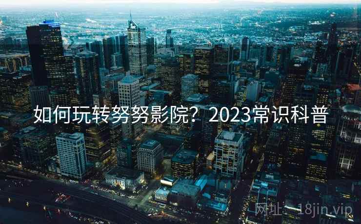 如何玩转努努影院？2023常识科普