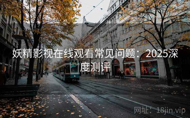 妖精影视在线观看常见问题：2025深度测评