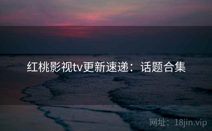 红桃影视tv更新速递：话题合集