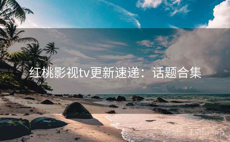 红桃影视tv更新速递：话题合集