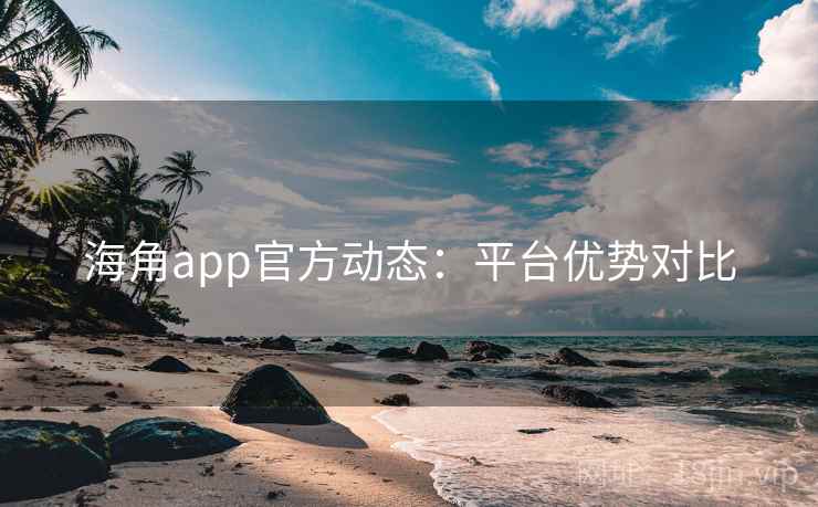 海角app官方动态：平台优势对比