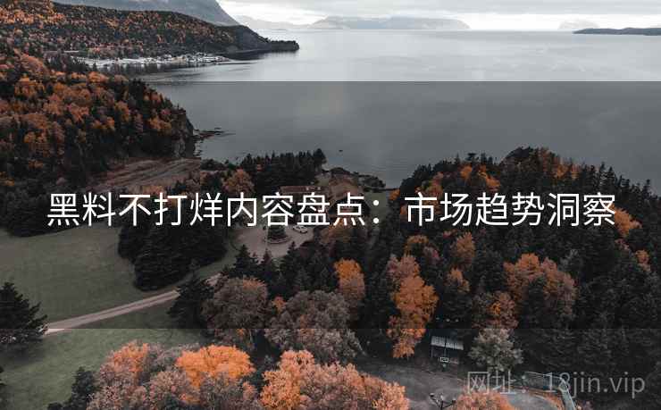 黑料不打烊内容盘点：市场趋势洞察