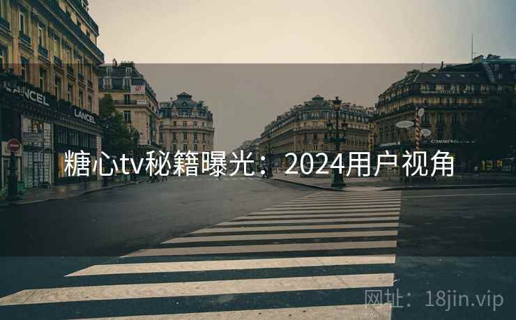 糖心tv秘籍曝光：2024用户视角
