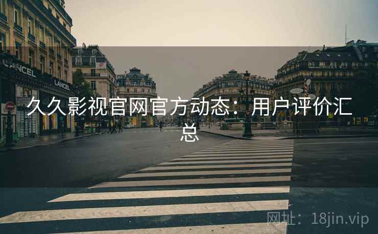 久久影视官网官方动态：用户评价汇总