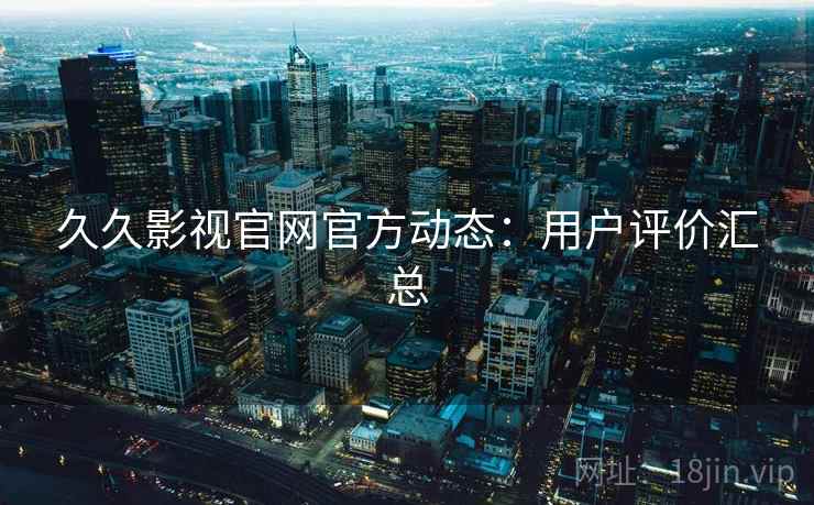 久久影视官网官方动态：用户评价汇总
