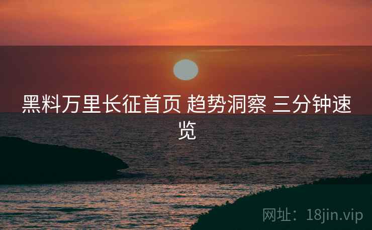 黑料万里长征首页 趋势洞察 三分钟速览