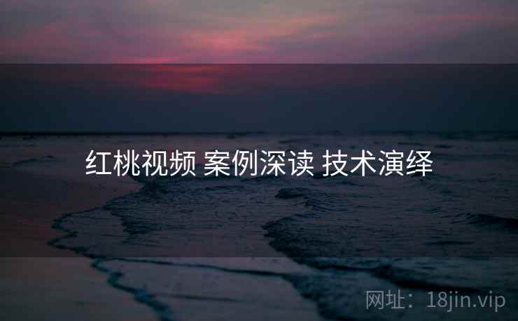 红桃视频 案例深读 技术演绎