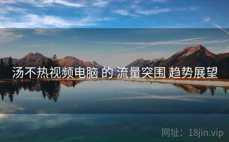 汤不热视频电脑 的 流量突围 趋势展望