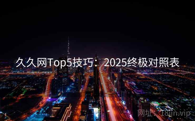 久久网Top5技巧：2025终极对照表