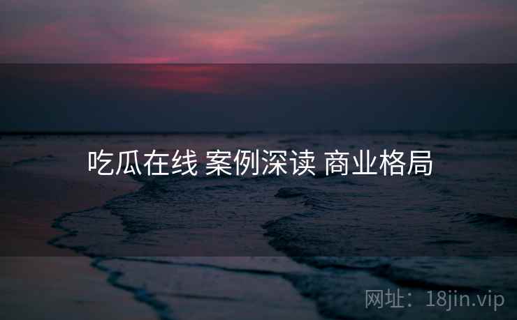 吃瓜在线 案例深读 商业格局