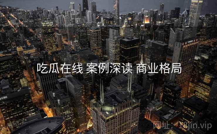 吃瓜在线 案例深读 商业格局