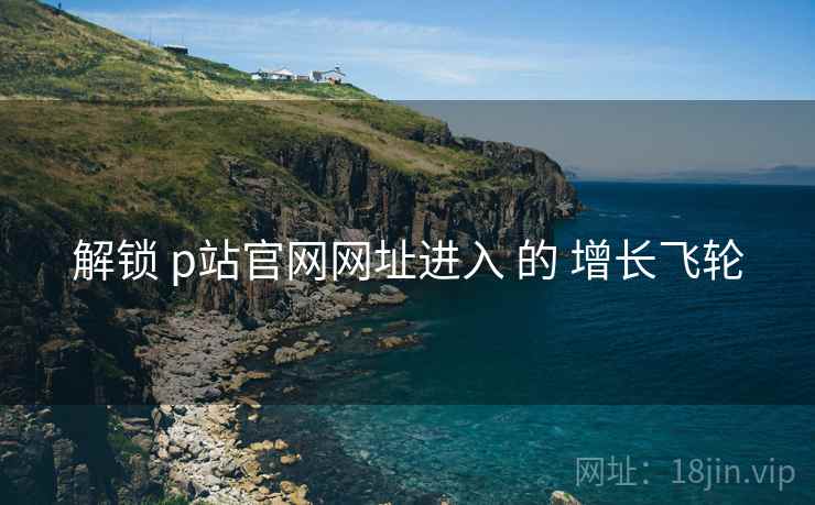解锁 p站官网网址进入 的 增长飞轮