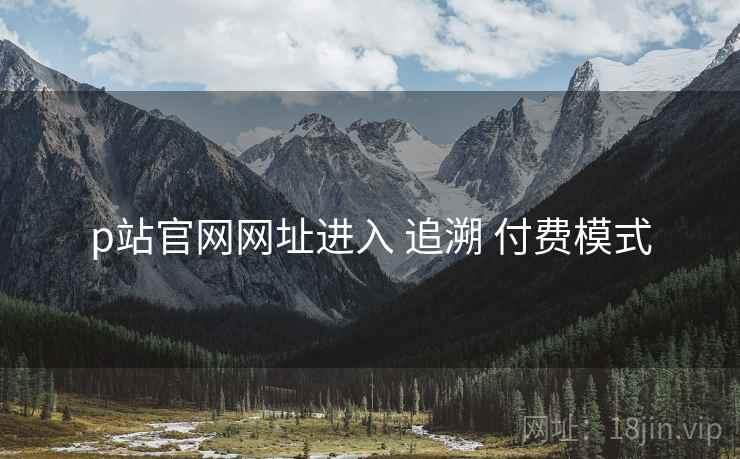 p站官网网址进入 追溯 付费模式