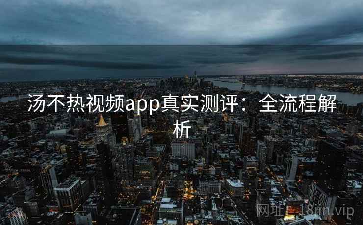 汤不热视频app真实测评：全流程解析