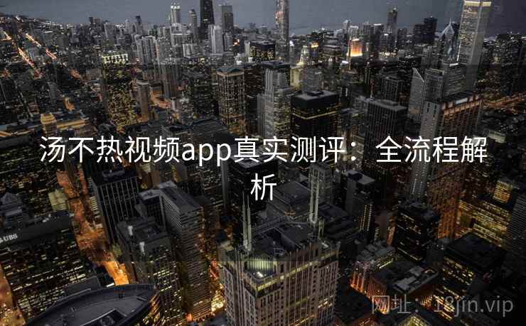 汤不热视频app真实测评：全流程解析