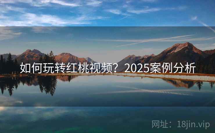 如何玩转红桃视频？2025案例分析