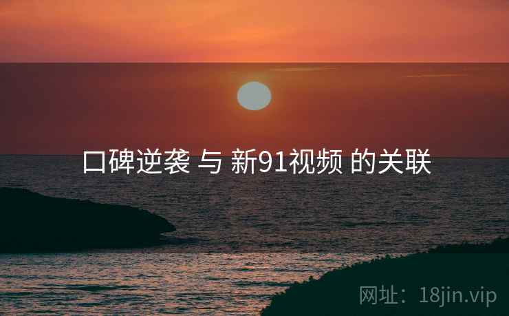 口碑逆袭 与 新91视频 的关联