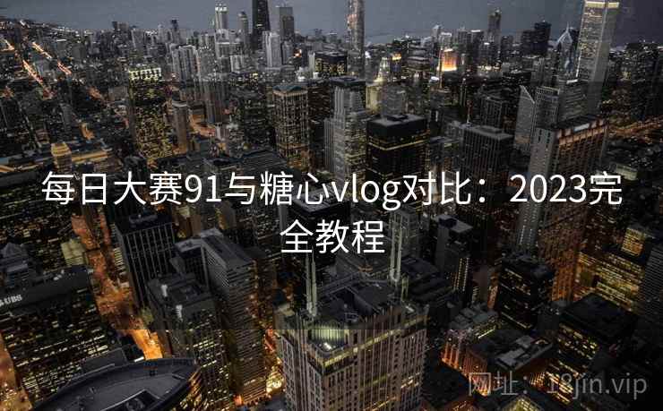 每日大赛91与糖心vlog对比：2023完全教程
