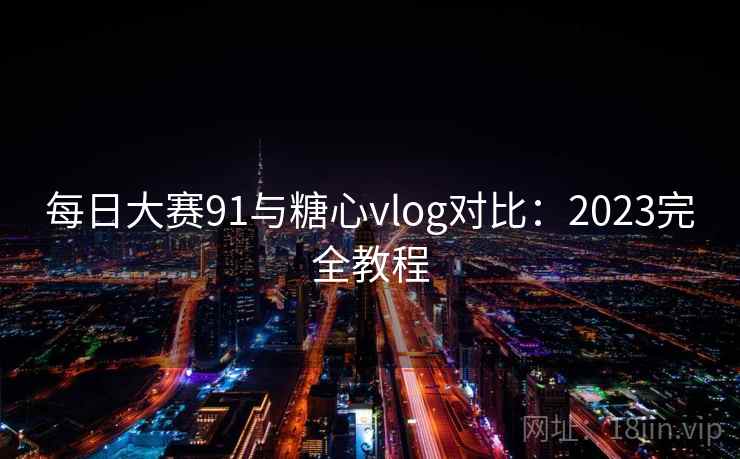 每日大赛91与糖心vlog对比：2023完全教程