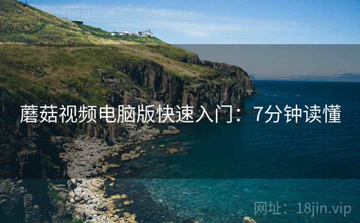 蘑菇视频电脑版快速入门：7分钟读懂