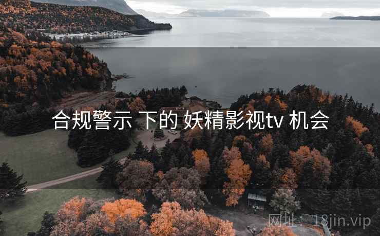 合规警示 下的 妖精影视tv 机会