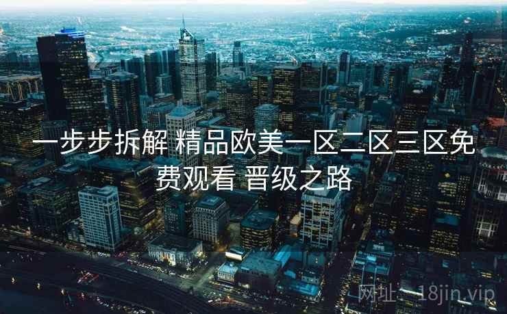 一步步拆解 精品欧美一区二区三区免费观看 晋级之路