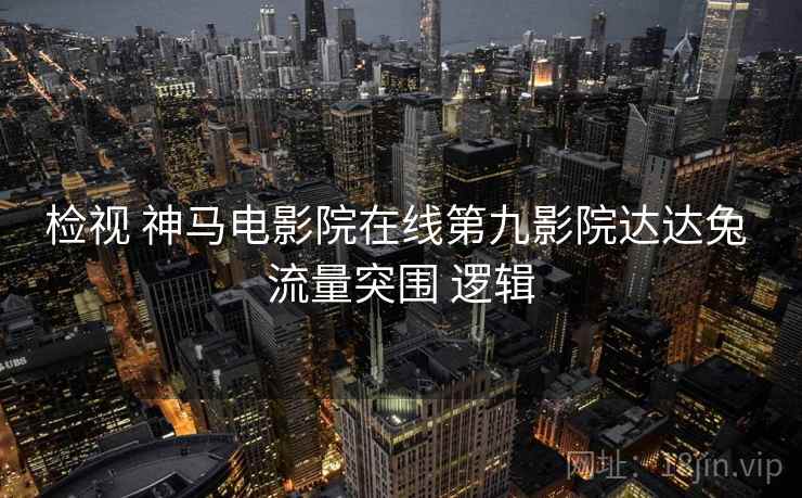 检视 神马电影院在线第九影院达达兔 流量突围 逻辑