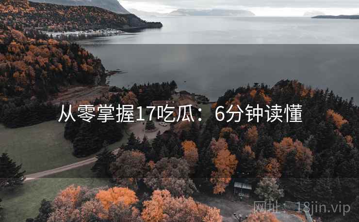 从零掌握17吃瓜：6分钟读懂