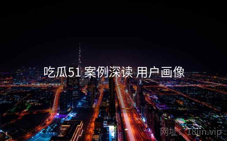 吃瓜51 案例深读 用户画像