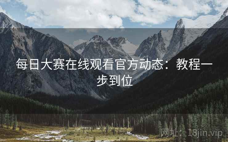 每日大赛在线观看官方动态：教程一步到位