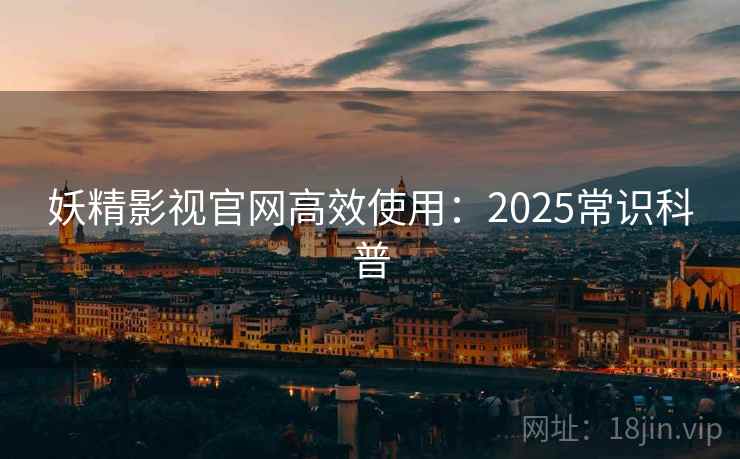 妖精影视官网高效使用：2025常识科普
