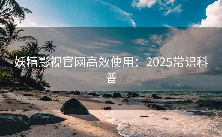 妖精影视官网高效使用：2025常识科普