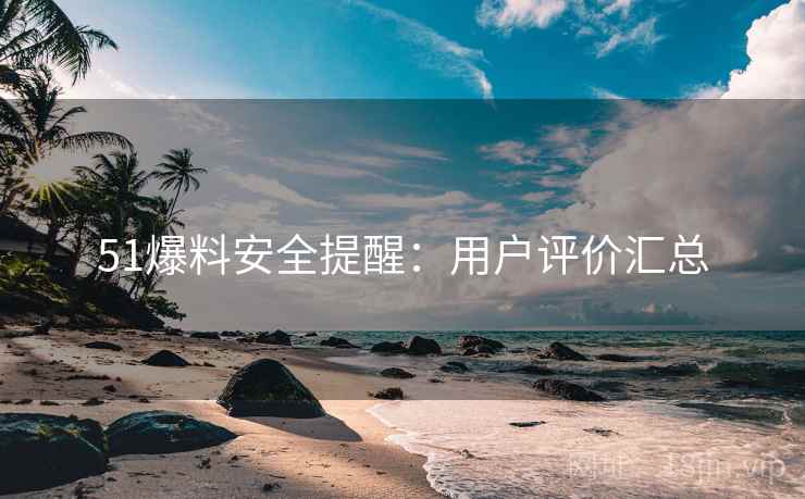 51爆料安全提醒：用户评价汇总
