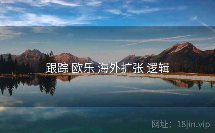 跟踪 欧乐 海外扩张 逻辑