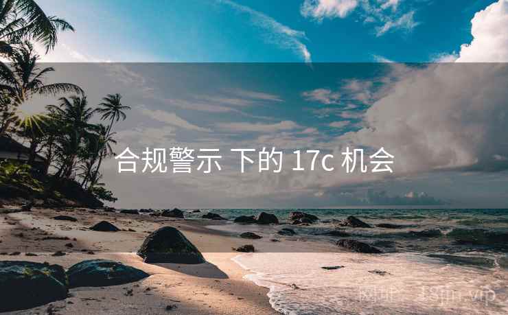 合规警示 下的 17c 机会