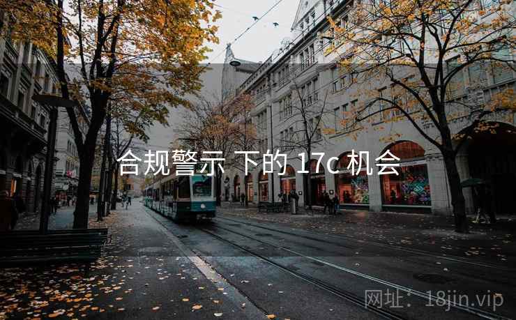 合规警示 下的 17c 机会