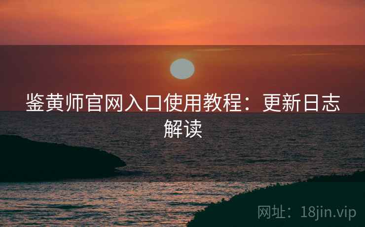 鉴黄师官网入口使用教程：更新日志解读